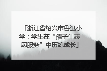 浙江省绍兴市鲁迅小学：学生在“孺子牛志愿服务”中历练成长