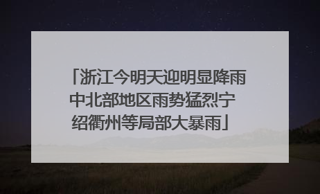 浙江今明天迎明显降雨 中北部地区雨势猛烈宁绍衢州等局部大暴雨