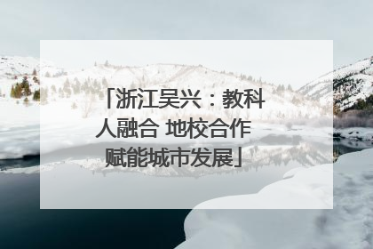 浙江吴兴：教科人融合 地校合作赋能城市发展