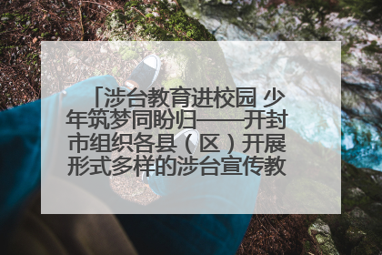 涉台教育进校园 少年筑梦同盼归——开封市组织各县（区）开展形式多样的涉台宣传教育进校园活动