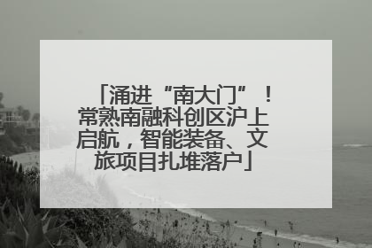 涌进“南大门”！常熟南融科创区沪上启航，智能装备、文旅项目扎堆落户