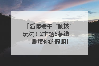 淄博端午“硬核”玩法！2主题5条线，刷爆你的假期