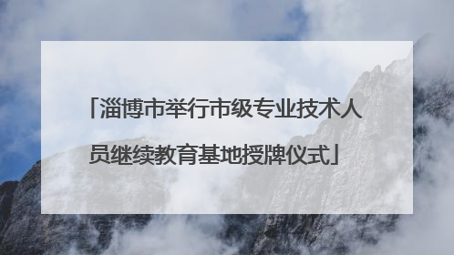 淄博市举行市级专业技术人员继续教育基地授牌仪式