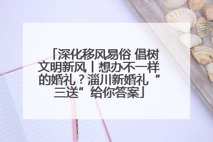 深化移风易俗 倡树文明新风丨想办不一样的婚礼？淄川新婚礼“三送”给你答案