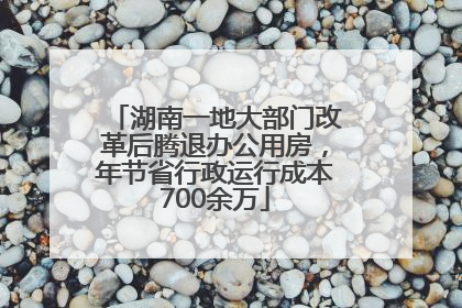 湖南一地大部门改革后腾退办公用房，年节省行政运行成本700余万