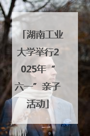 湖南工业大学举行2025年“六一”亲子活动