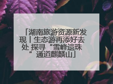 湖南旅游资源新发现丨生态游再添好去处 探寻“雪峰遗珠”通道麒麟山