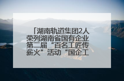 湖南轨道集团2人荣列湖南省国有企业第二届“百名工匠传薪火”活动“国企工匠”人才宣传名单