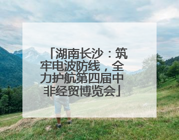 湖南长沙：筑牢电波防线，全力护航第四届中非经贸博览会
