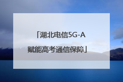 湖北电信5G-A赋能高考通信保障