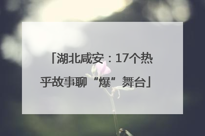 湖北咸安：17个热乎故事聊“爆”舞台