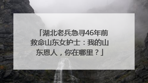 湖北老兵急寻46年前救命山东女护士：我的山东恩人，你在哪里？