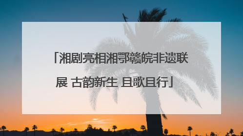湘剧亮相湘鄂赣皖非遗联展 古韵新生 且歌且行
