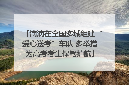 滴滴在全国多城组建“爱心送考”车队 多举措为高考考生保驾护航