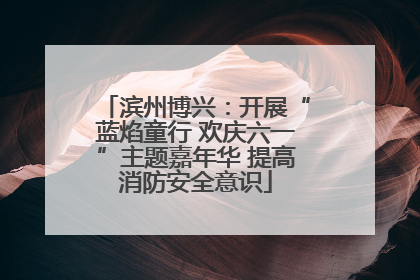 滨州博兴：开展“蓝焰童行 欢庆六一”主题嘉年华 提高消防安全意识