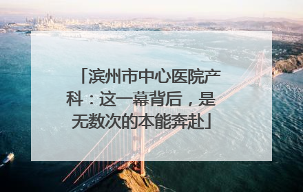 滨州市中心医院产科：这一幕背后，是无数次的本能奔赴