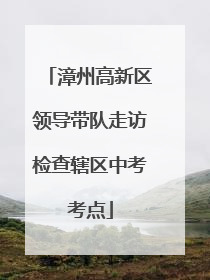 漳州高新区领导带队走访检查辖区中考考点