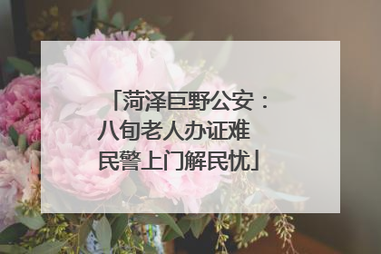 菏泽巨野公安：八旬老人办证难 民警上门解民忧