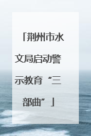 荆州市水文局启动警示教育“三部曲”