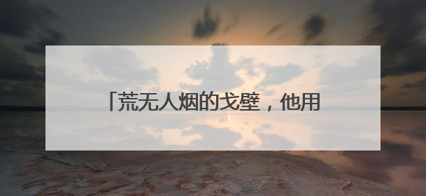 荒无人烟的戈壁，他用脚步丈量每一寸土地