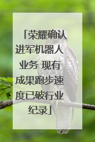 荣耀确认进军机器人业务 现有成果跑步速度已破行业纪录