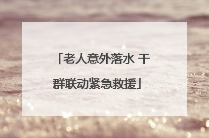 老人意外落水 干群联动紧急救援