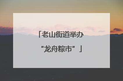 老山街道举办“龙舟粽市”