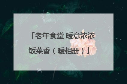 老年食堂 暖意浓浓饭菜香（暖相册）