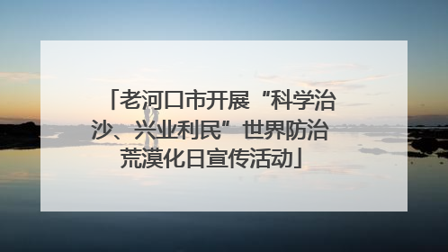 老河口市开展“科学治沙、兴业利民”世界防治荒漠化日宣传活动