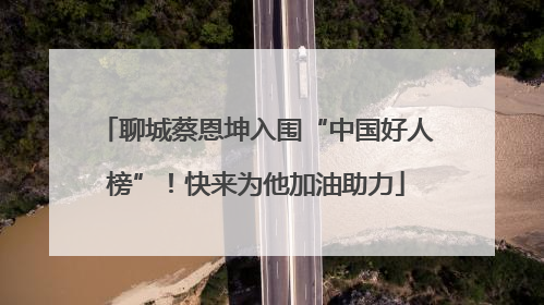 聊城蔡恩坤入围“中国好人榜”！快来为他加油助力