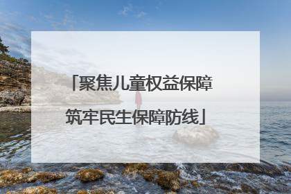 聚焦儿童权益保障 筑牢民生保障防线