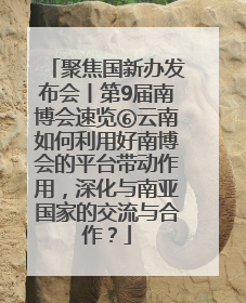 聚焦国新办发布会丨第9届南博会速览⑥云南如何利用好南博会的平台带动作用，深化与南亚国家的交流与合作？