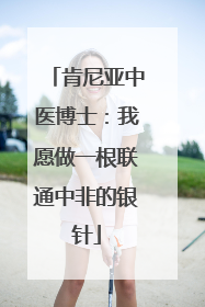 肯尼亚中医博士：我愿做一根联通中非的银针