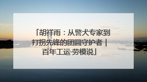 胡祥雨：从警犬专家到打拐先锋的团圆守护者｜百年工运·劳模说