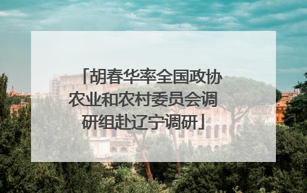 胡春华率全国政协农业和农村委员会调研组赴辽宁调研