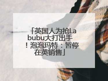 英国人为抢Labubu大打出手！泡泡玛特：暂停在英销售