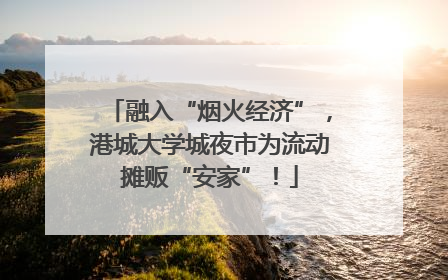 融入“烟火经济”，港城大学城夜市为流动摊贩“安家”！