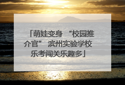 萌娃变身 “校园推介官” 滨州实验学校乐考闯关乐趣多