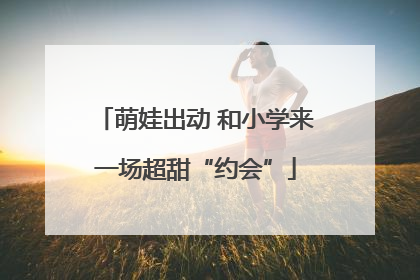 萌娃出动 和小学来一场超甜“约会”