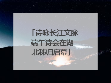 诗咏长江文脉 端午诗会在湖北秭归启幕