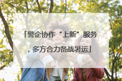 警企协作“上新”服务，多方合力备战暑运
