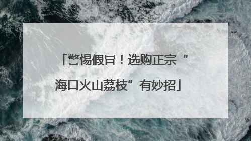 警惕假冒！选购正宗“海口火山荔枝”有妙招