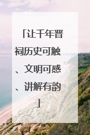 让千年晋祠历史可触、文明可感、讲解有韵
