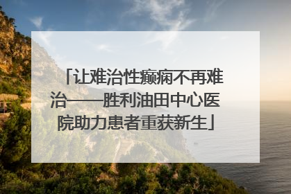 让难治性癫痫不再难治——胜利油田中心医院助力患者重获新生