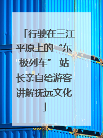 行驶在三江平原上的“东极列车” 站长亲自给游客讲解抚远文化