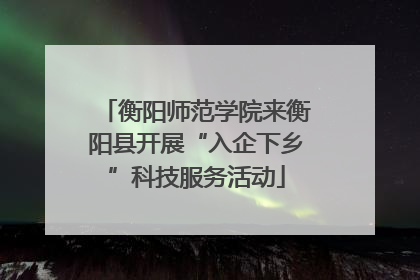 衡阳师范学院来衡阳县开展“入企下乡”科技服务活动