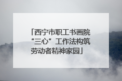 西宁市职工书画院“三心”工作法构筑劳动者精神家园