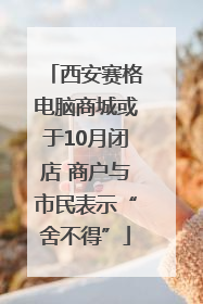西安赛格电脑商城或于10月闭店 商户与市民表示“舍不得”