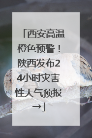 西安高温橙色预警！陕西发布24小时灾害性天气预报→