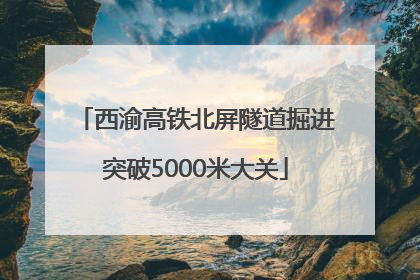 西渝高铁北屏隧道掘进突破5000米大关